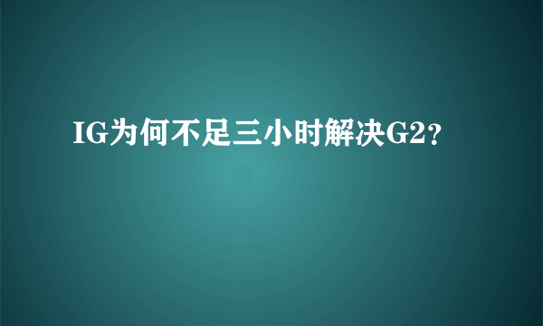 IG为何不足三小时解决G2？