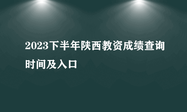 2023下半年陕西教资成绩查询时间及入口