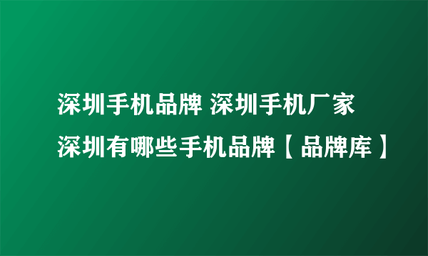 深圳手机品牌 深圳手机厂家 深圳有哪些手机品牌【品牌库】