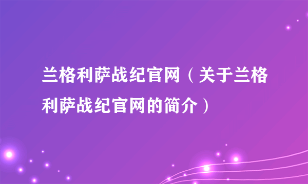 兰格利萨战纪官网（关于兰格利萨战纪官网的简介）