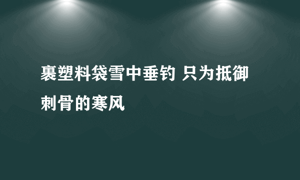 裹塑料袋雪中垂钓 只为抵御刺骨的寒风