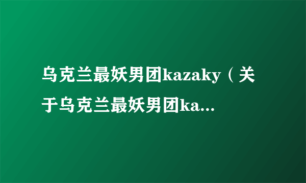 乌克兰最妖男团kazaky（关于乌克兰最妖男团kazaky的简介）