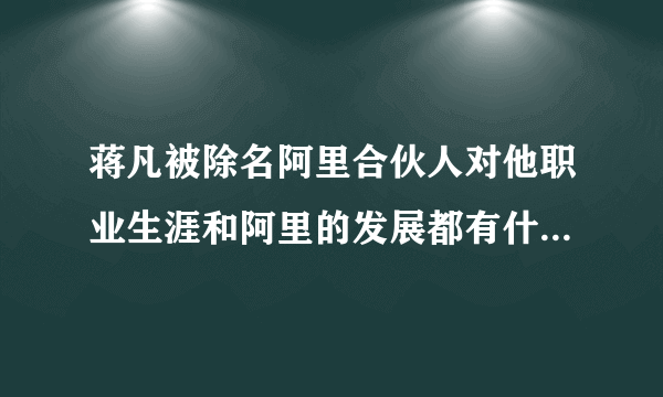 蒋凡被除名阿里合伙人对他职业生涯和阿里的发展都有什么影响？