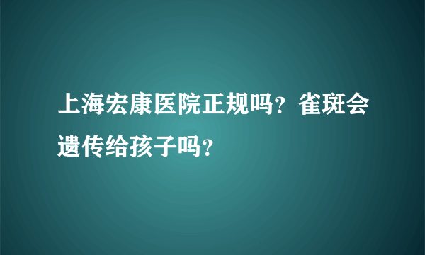 上海宏康医院正规吗？雀斑会遗传给孩子吗？