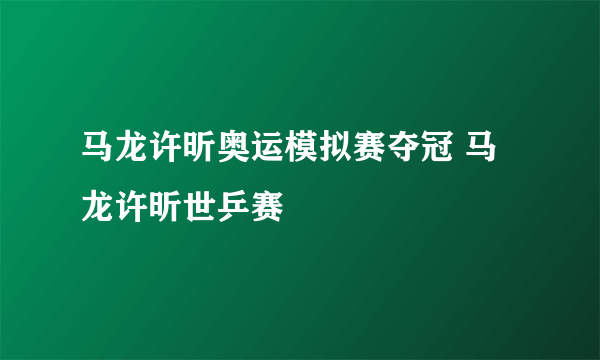 马龙许昕奥运模拟赛夺冠 马龙许昕世乒赛