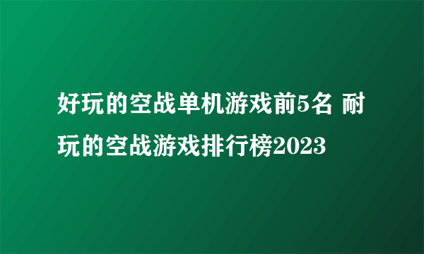 好玩的空战单机游戏前5名 耐玩的空战游戏排行榜2023