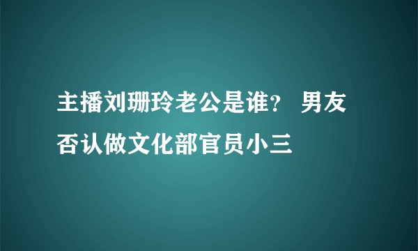 主播刘珊玲老公是谁？ 男友否认做文化部官员小三