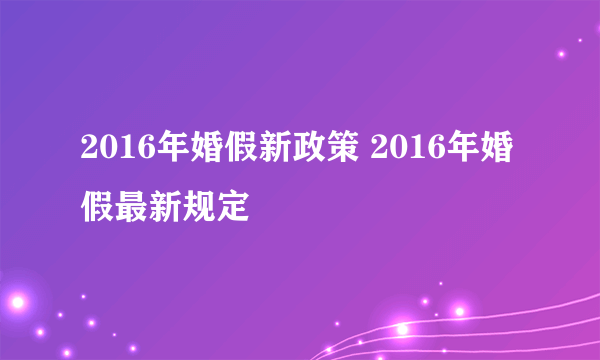 2016年婚假新政策 2016年婚假最新规定