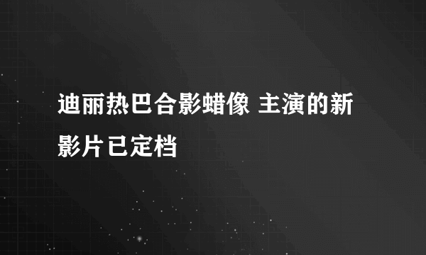 迪丽热巴合影蜡像 主演的新影片已定档