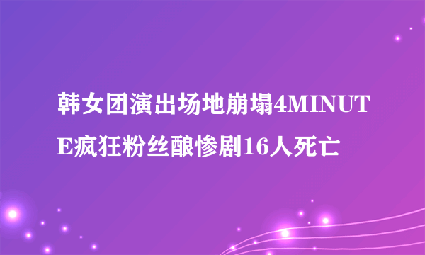 韩女团演出场地崩塌4MINUTE疯狂粉丝酿惨剧16人死亡