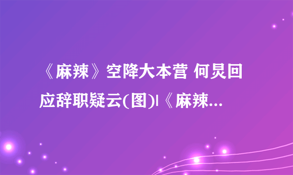 《麻辣》空降大本营 何炅回应辞职疑云(图)|《麻辣女兵》|快乐大本营_影音娱乐_飞外网