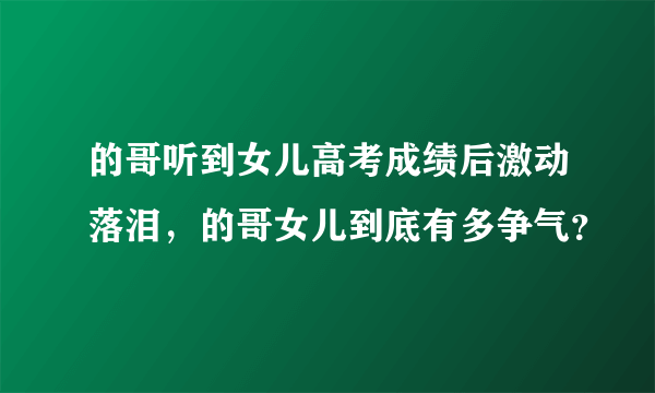 的哥听到女儿高考成绩后激动落泪，的哥女儿到底有多争气？