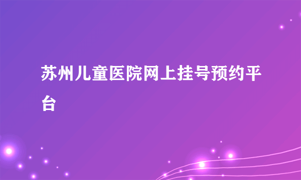 苏州儿童医院网上挂号预约平台