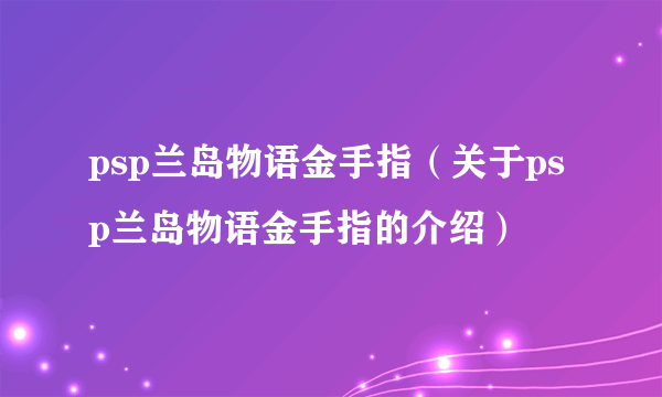 psp兰岛物语金手指（关于psp兰岛物语金手指的介绍）