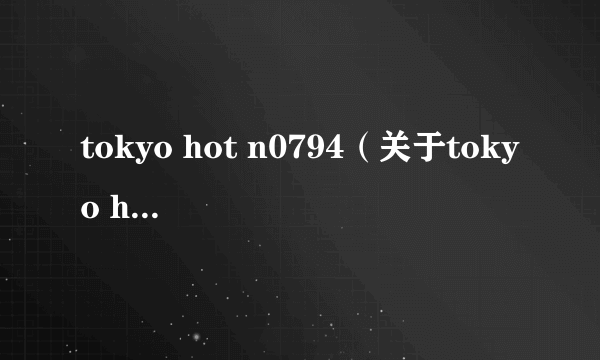 tokyo hot n0794（关于tokyo hot n0794的简介）