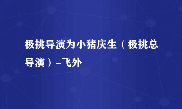 极挑导演为小猪庆生（极挑总导演）-飞外