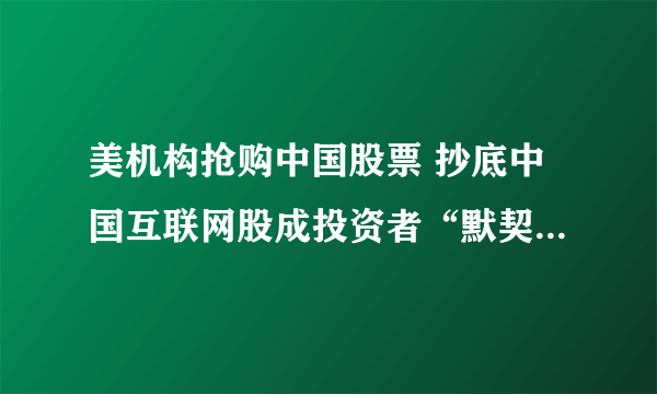 美机构抢购中国股票 抄底中国互联网股成投资者“默契”-飞外网