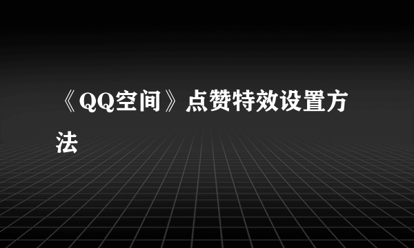 《QQ空间》点赞特效设置方法