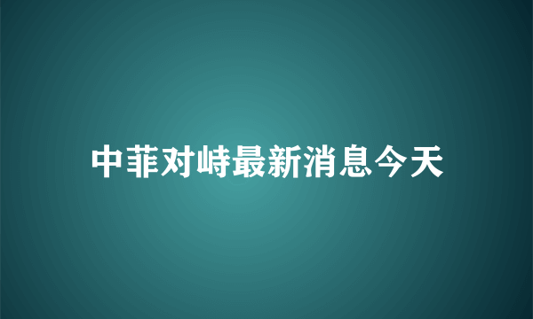 中菲对峙最新消息今天