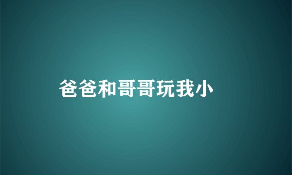 爸爸和哥哥玩我小屄