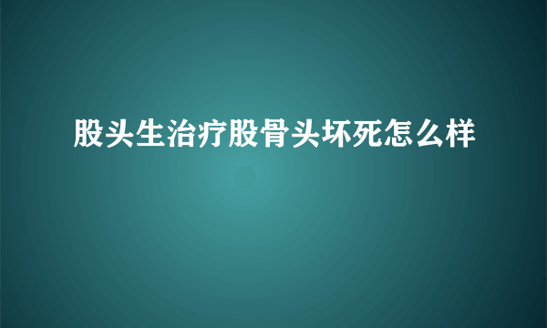 股头生治疗股骨头坏死怎么样