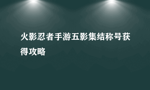 火影忍者手游五影集结称号获得攻略