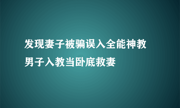 发现妻子被骗误入全能神教 男子入教当卧底救妻