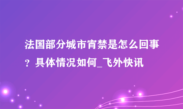 法国部分城市宵禁是怎么回事？具体情况如何_飞外快讯