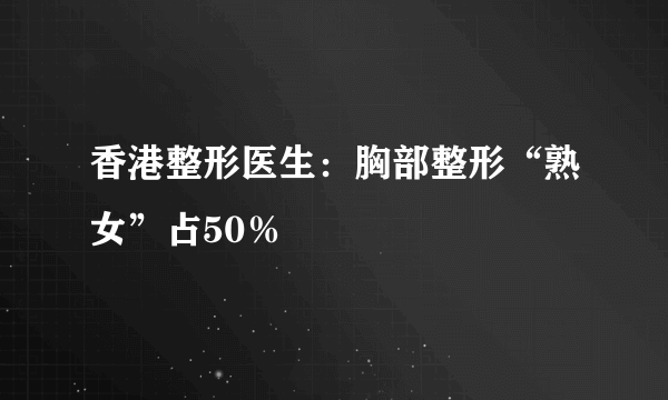 香港整形医生：胸部整形“熟女”占50％