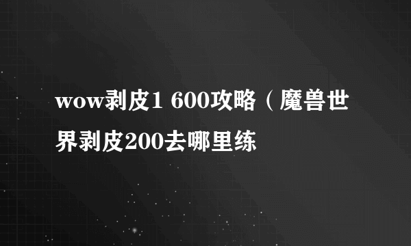 wow剥皮1 600攻略（魔兽世界剥皮200去哪里练