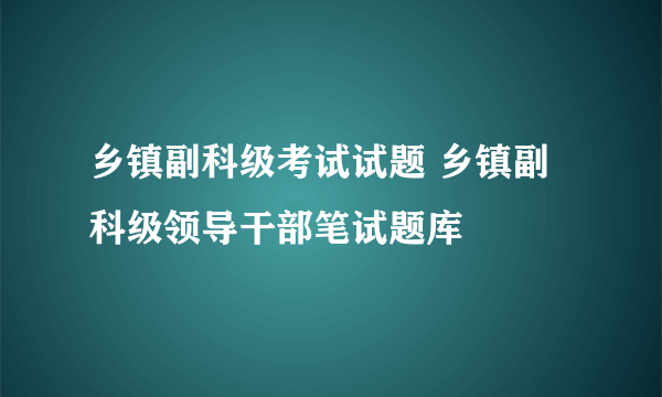 乡镇副科级考试试题 乡镇副科级领导干部笔试题库