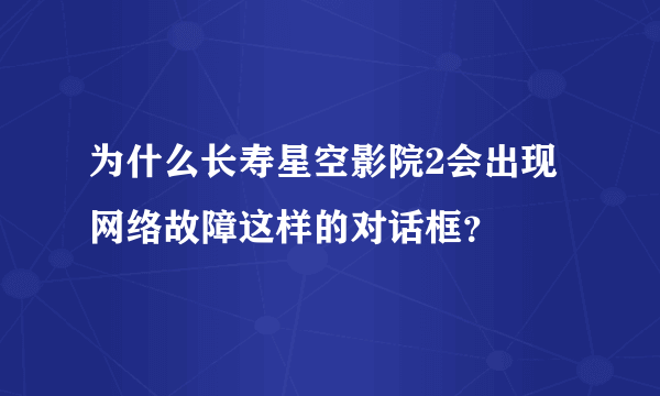 为什么长寿星空影院2会出现网络故障这样的对话框？