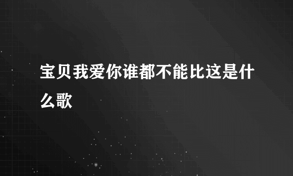 宝贝我爱你谁都不能比这是什么歌