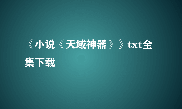 《小说《天域神器》》txt全集下载