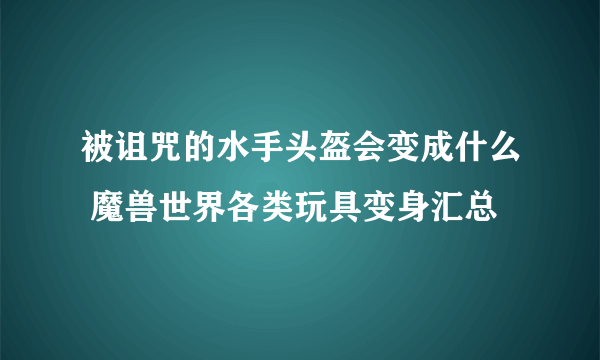 被诅咒的水手头盔会变成什么 魔兽世界各类玩具变身汇总