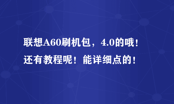 联想A60刷机包，4.0的哦！还有教程呢！能详细点的！