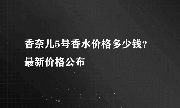 香奈儿5号香水价格多少钱？ 最新价格公布