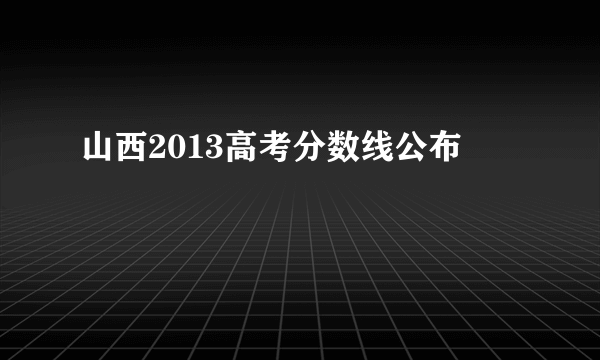 山西2013高考分数线公布