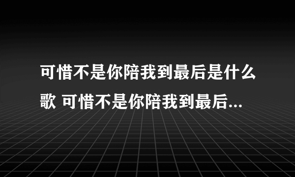 可惜不是你陪我到最后是什么歌 可惜不是你陪我到最后是哪首歌歌词