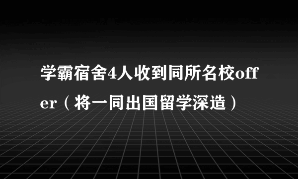 学霸宿舍4人收到同所名校offer（将一同出国留学深造）