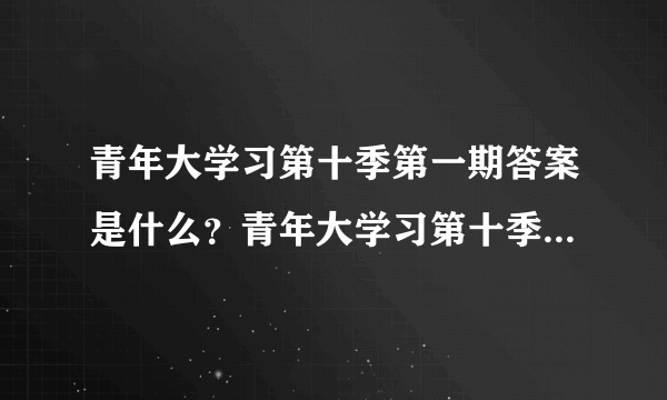 青年大学习第十季第一期答案是什么？青年大学习第十季第一期答案分享[多图]