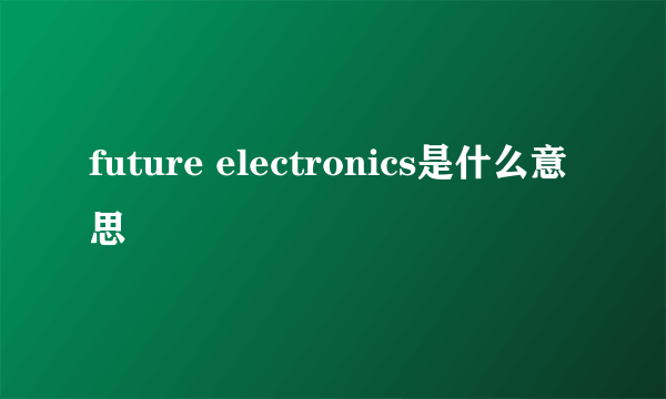 future electronics是什么意思