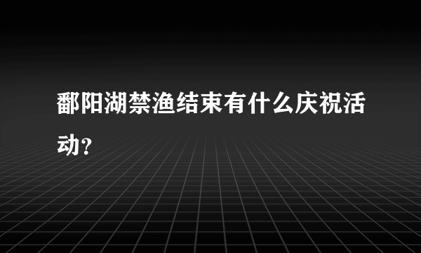 鄱阳湖禁渔结束有什么庆祝活动？