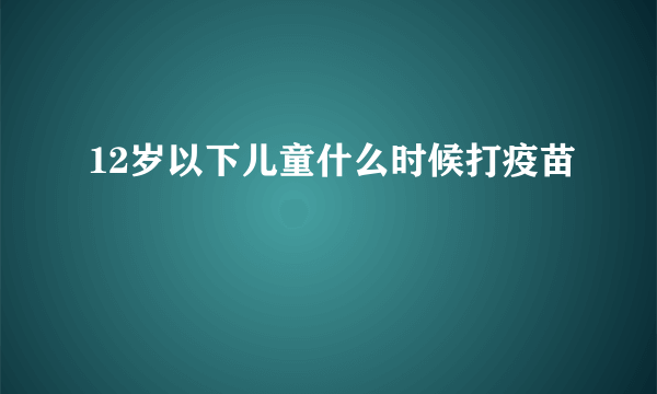 12岁以下儿童什么时候打疫苗