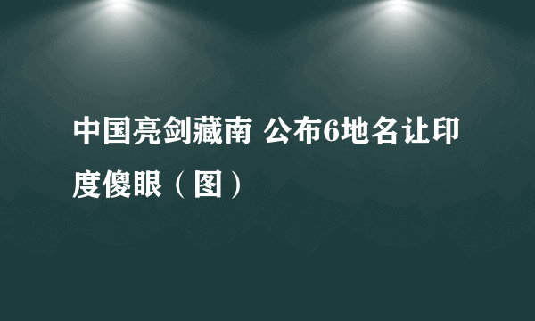 中国亮剑藏南 公布6地名让印度傻眼（图）