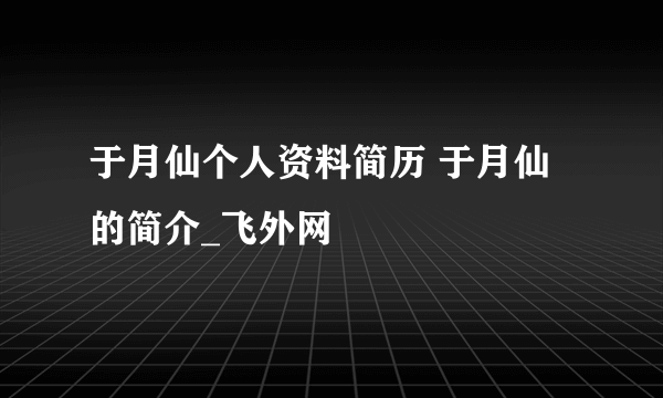 于月仙个人资料简历 于月仙的简介_飞外网