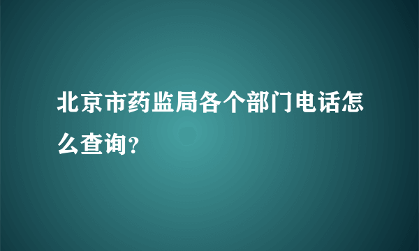 北京市药监局各个部门电话怎么查询？