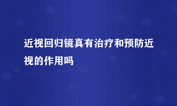 近视回归镜真有治疗和预防近视的作用吗