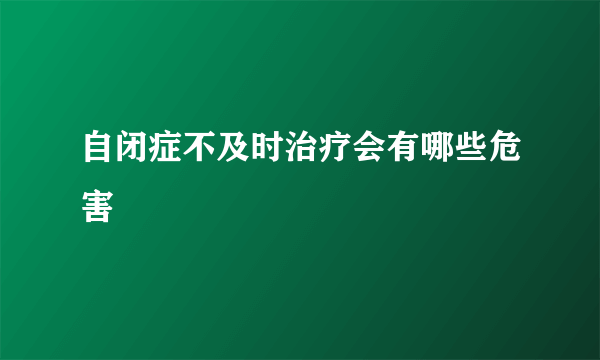 自闭症不及时治疗会有哪些危害