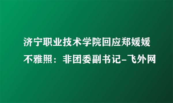 济宁职业技术学院回应郑媛媛不雅照：非团委副书记-飞外网